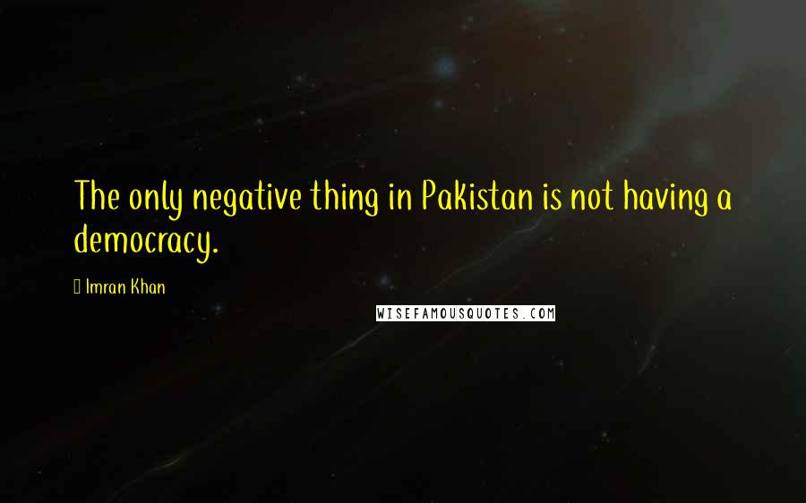 Imran Khan quotes: The only negative thing in Pakistan is not having a democracy.