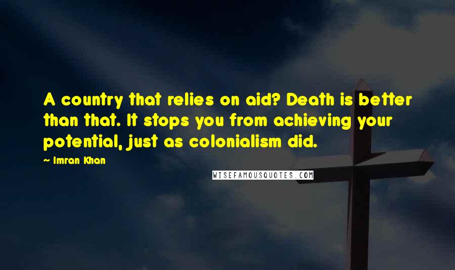 Imran Khan quotes: A country that relies on aid? Death is better than that. It stops you from achieving your potential, just as colonialism did.