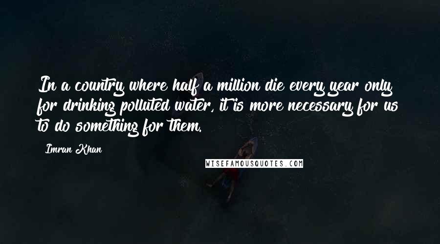 Imran Khan quotes: In a country where half a million die every year only for drinking polluted water, it is more necessary for us to do something for them.