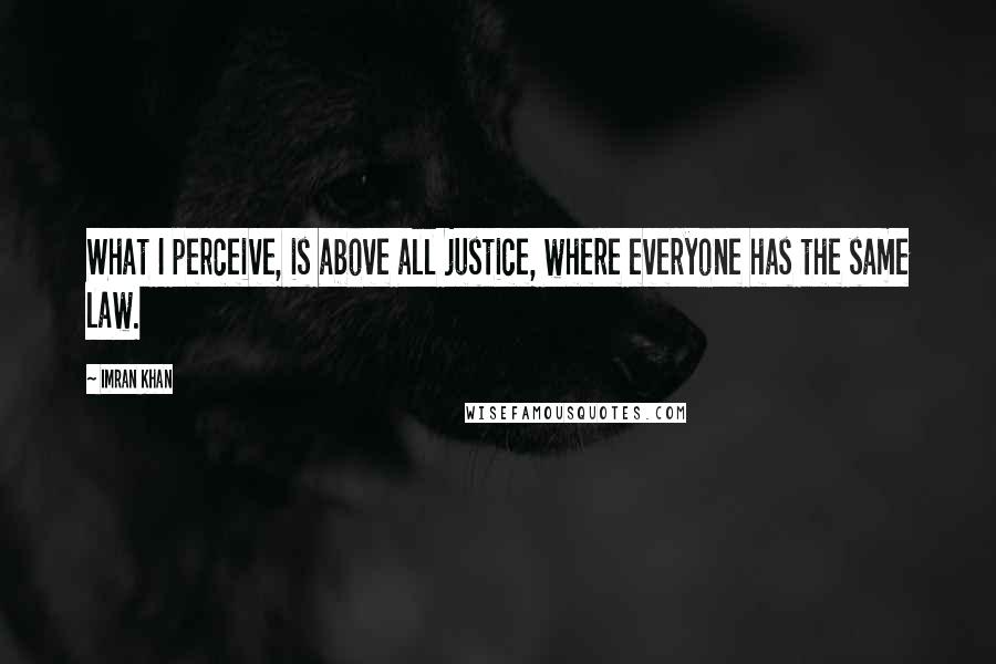 Imran Khan quotes: What I perceive, is above all justice, where everyone has the same law.