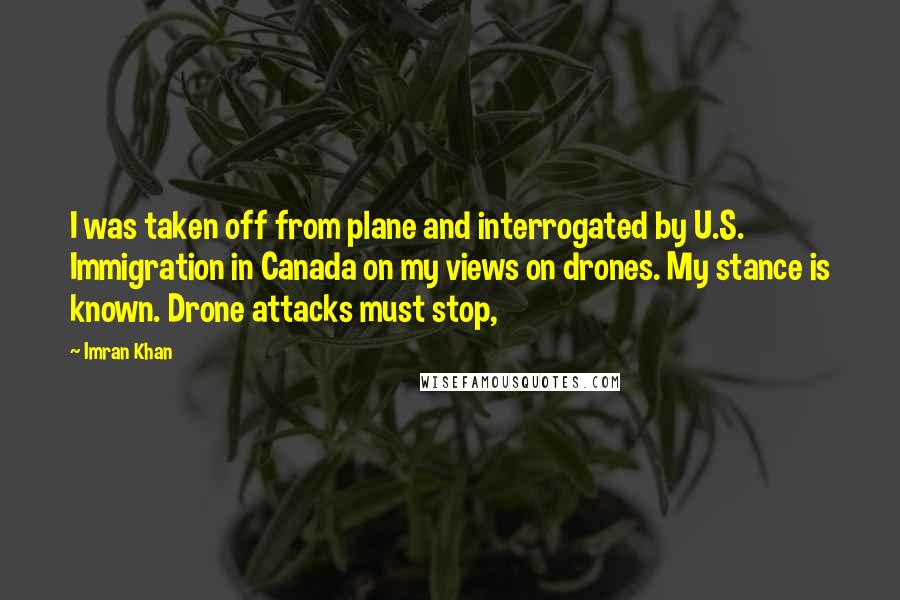 Imran Khan quotes: I was taken off from plane and interrogated by U.S. Immigration in Canada on my views on drones. My stance is known. Drone attacks must stop,