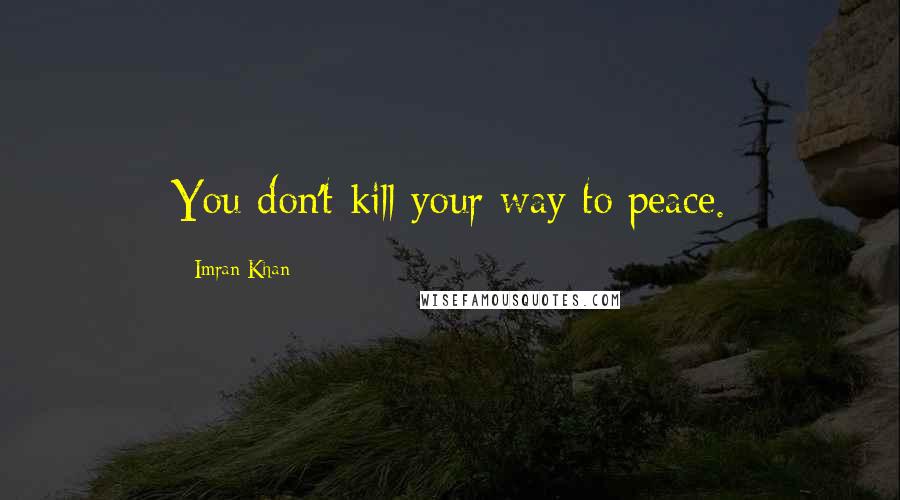 Imran Khan quotes: You don't kill your way to peace.