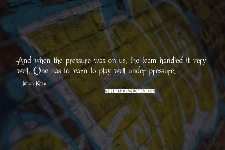 Imran Khan quotes: And when the pressure was on us, the team handled it very well. One has to learn to play well under pressure.