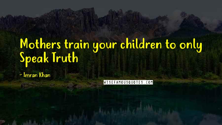 Imran Khan quotes: Mothers train your children to only Speak Truth