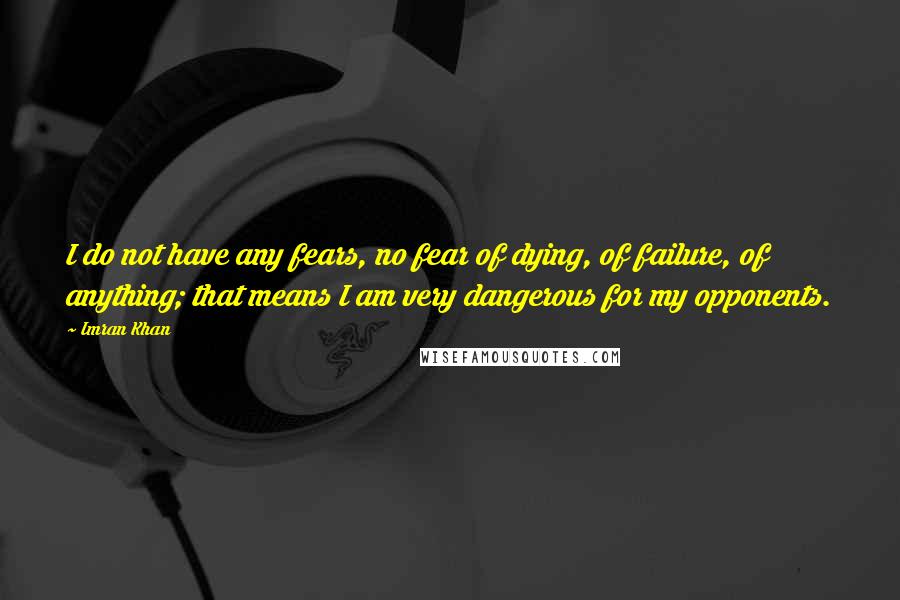 Imran Khan quotes: I do not have any fears, no fear of dying, of failure, of anything; that means I am very dangerous for my opponents.