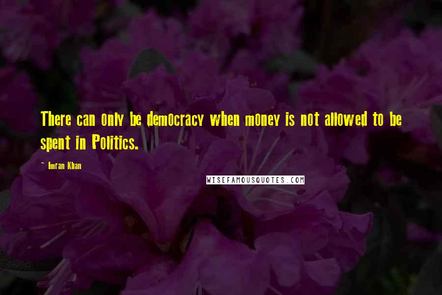 Imran Khan quotes: There can only be democracy when money is not allowed to be spent in Politics.