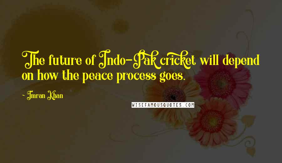 Imran Khan quotes: The future of Indo-Pak cricket will depend on how the peace process goes.