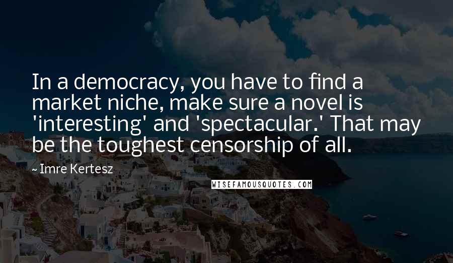 Imre Kertesz quotes: In a democracy, you have to find a market niche, make sure a novel is 'interesting' and 'spectacular.' That may be the toughest censorship of all.