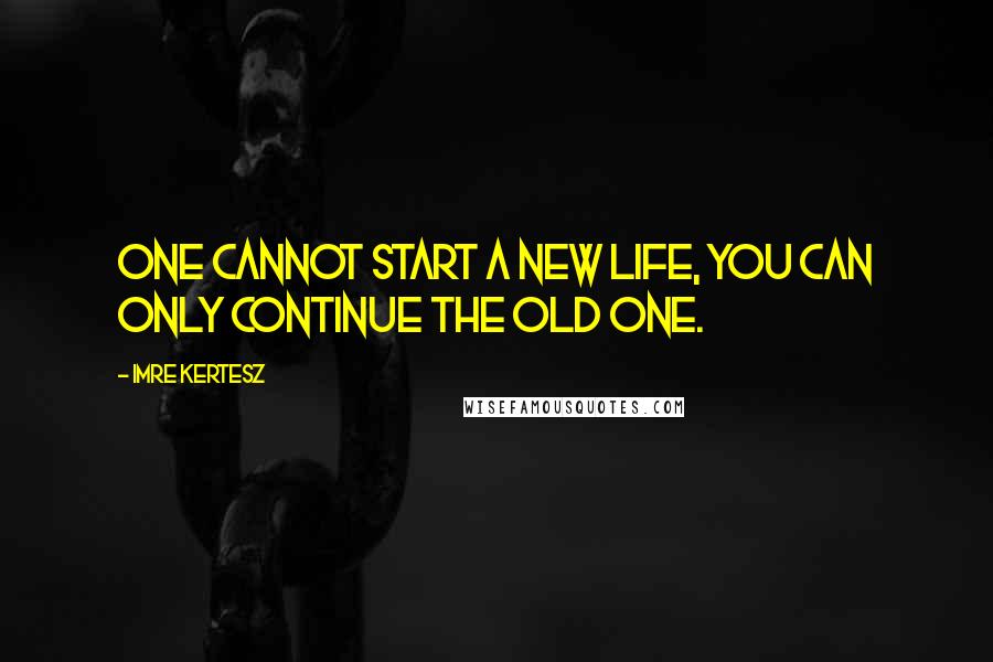 Imre Kertesz quotes: One cannot start a new life, you can only continue the old one.