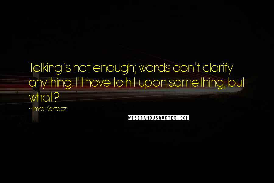 Imre Kertesz quotes: Talking is not enough; words don't clarify anything. I'll have to hit upon something, but what?