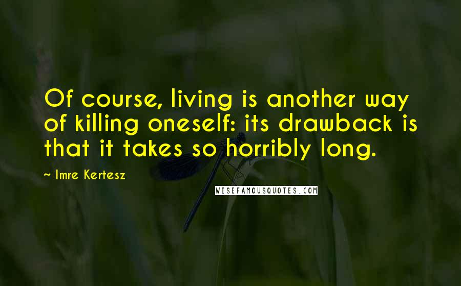 Imre Kertesz quotes: Of course, living is another way of killing oneself: its drawback is that it takes so horribly long.