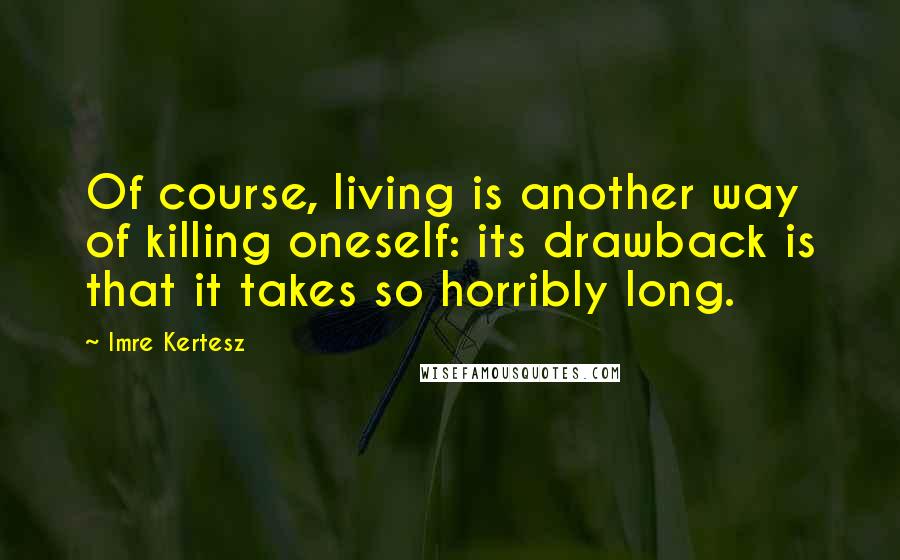 Imre Kertesz quotes: Of course, living is another way of killing oneself: its drawback is that it takes so horribly long. Imre Kertesz quotes: Of course, living is another way of killing oneself: its drawback is that it takes so horribly long.