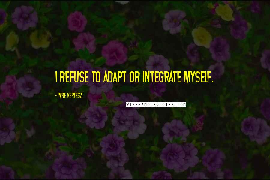 Imre Kertesz quotes: I refuse to adapt or integrate myself.