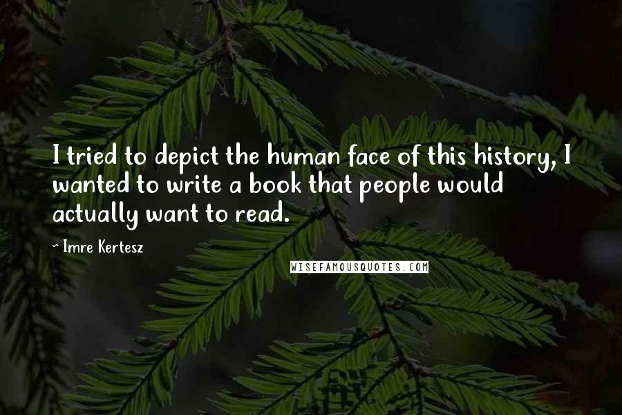 Imre Kertesz quotes: I tried to depict the human face of this history, I wanted to write a book that people would actually want to read. Imre Kertesz quotes: I tried to depict the human face of this history, I wanted to write a book that people would actually want to read.