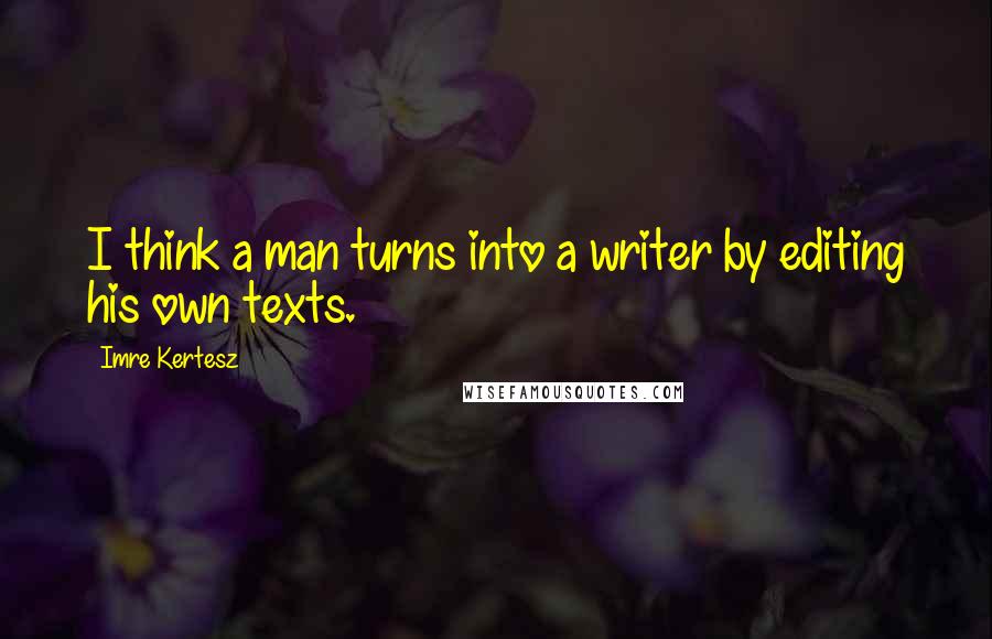 Imre Kertesz quotes: I think a man turns into a writer by editing his own texts.
