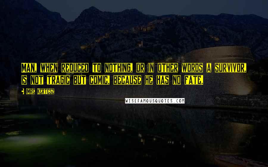 Imre Kertesz quotes: Man, when reduced to nothing, or in other words a survivor, is not tragic but comic, because he has no fate.