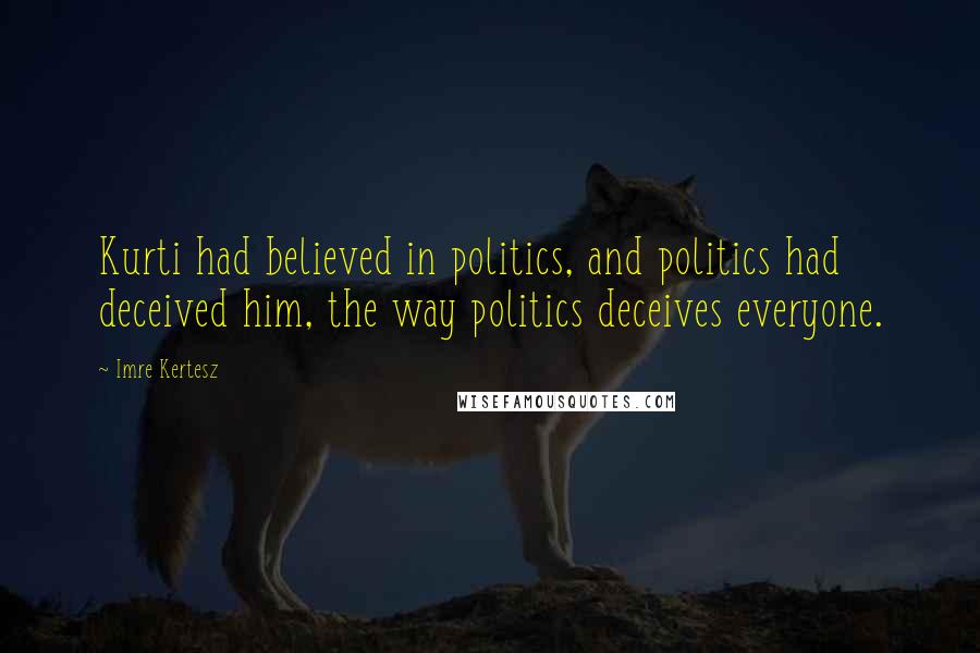 Imre Kertesz quotes: Kurti had believed in politics, and politics had deceived him, the way politics deceives everyone.