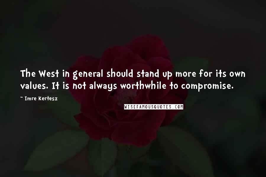 Imre Kertesz quotes: The West in general should stand up more for its own values. It is not always worthwhile to compromise. Imre Kertesz quotes: The West in general should stand up more for its own values. It is not always worthwhile to compromise.