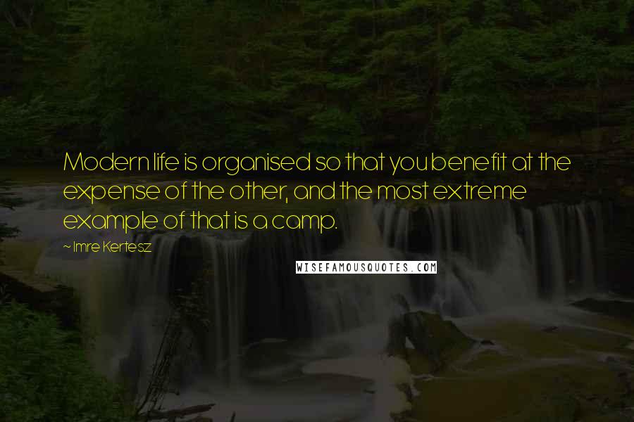 Imre Kertesz quotes: Modern life is organised so that you benefit at the expense of the other, and the most extreme example of that is a camp.