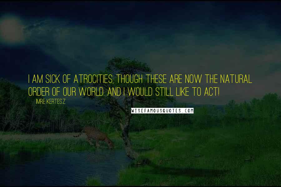 Imre Kertesz quotes: I am sick of atrocities, though these are now the natural order of our world. And I would still like to act! Imre Kertesz quotes: I am sick of atrocities, though these are now the natural order of our world. And I would still like to act!