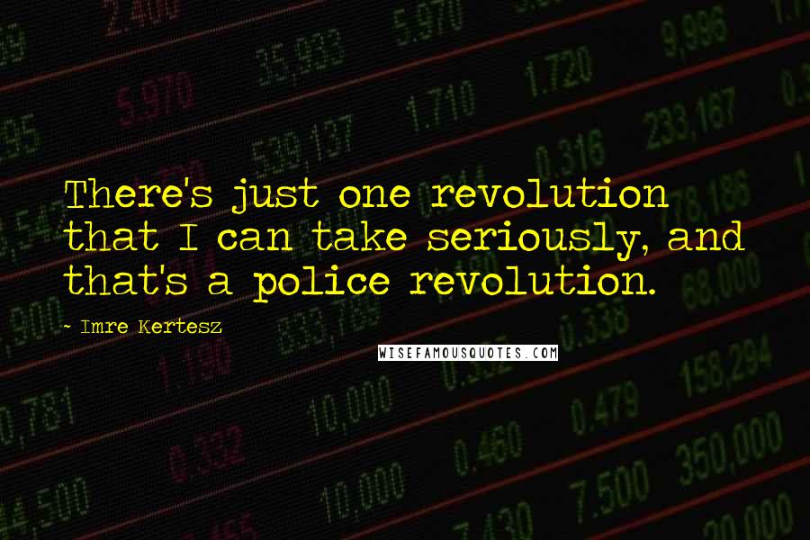 Imre Kertesz quotes: There's just one revolution that I can take seriously, and that's a police revolution.