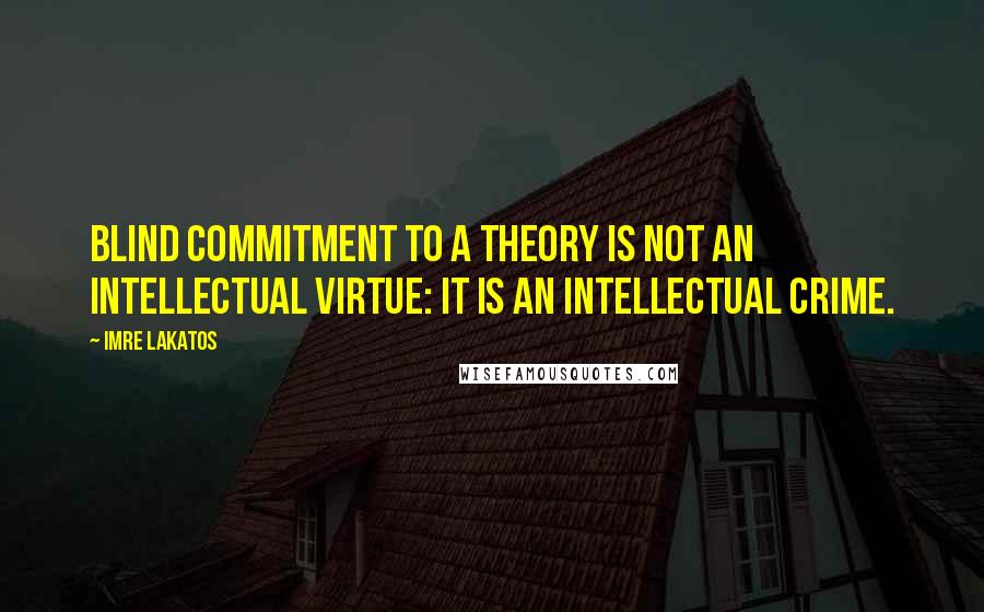 Imre Lakatos quotes: Blind commitment to a theory is not an intellectual virtue: it is an intellectual crime.