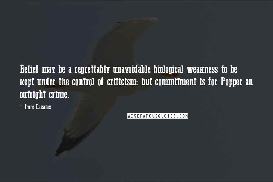 Imre Lakatos quotes: Belief may be a regrettably unavoidable biological weakness to be kept under the control of criticism: but commitment is for Popper an outright crime.