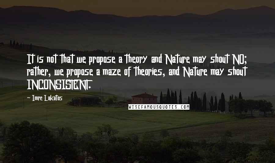 Imre Lakatos quotes: It is not that we propose a theory and Nature may shout NO; rather, we propose a maze of theories, and Nature may shout INCONSISTENT.