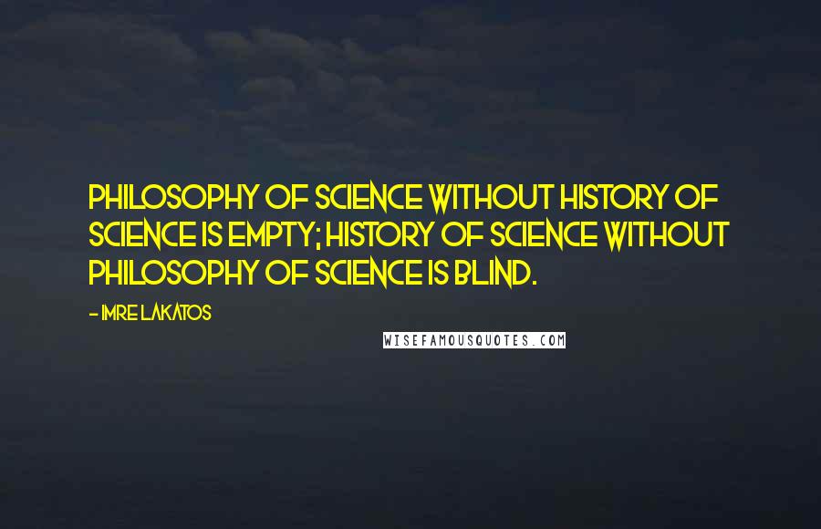 Imre Lakatos quotes: Philosophy of science without history of science is empty; history of science without philosophy of science is blind.