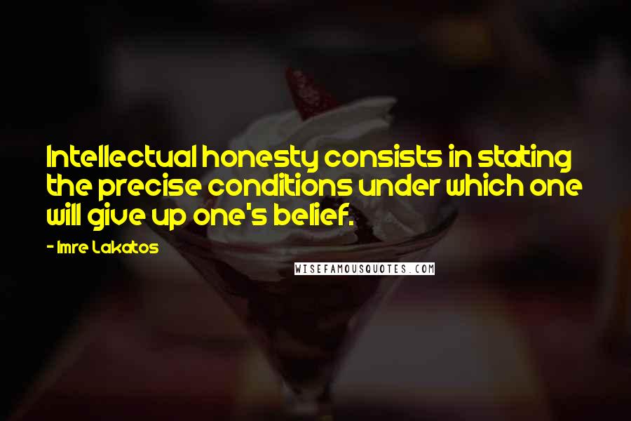 Imre Lakatos quotes: Intellectual honesty consists in stating the precise conditions under which one will give up one's belief.