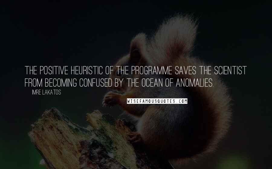 Imre Lakatos quotes: The positive heuristic of the programme saves the scientist from becoming confused by the ocean of anomalies.