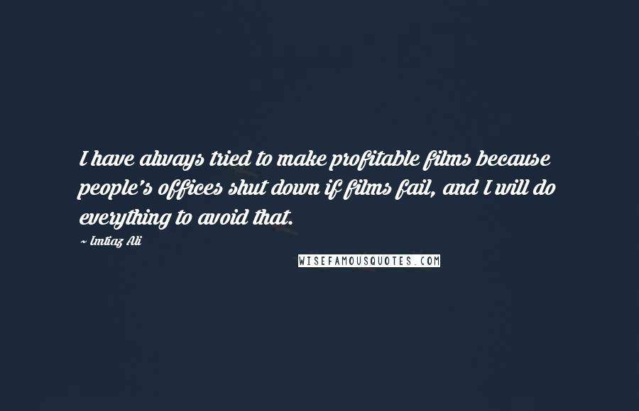 Imtiaz Ali quotes: I have always tried to make profitable films because people's offices shut down if films fail, and I will do everything to avoid that.