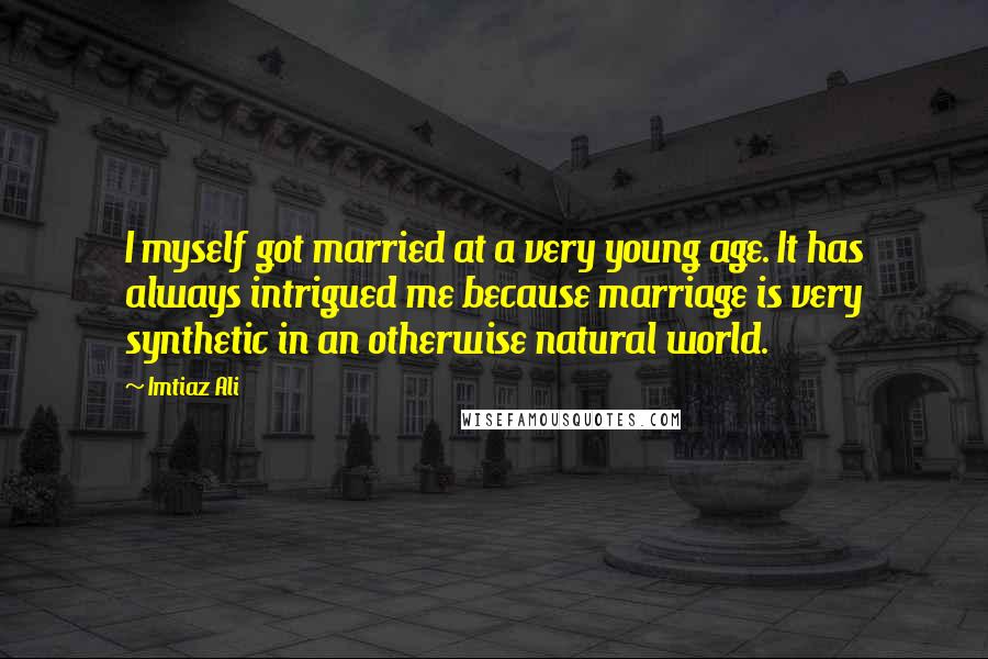 Imtiaz Ali quotes: I myself got married at a very young age. It has always intrigued me because marriage is very synthetic in an otherwise natural world.