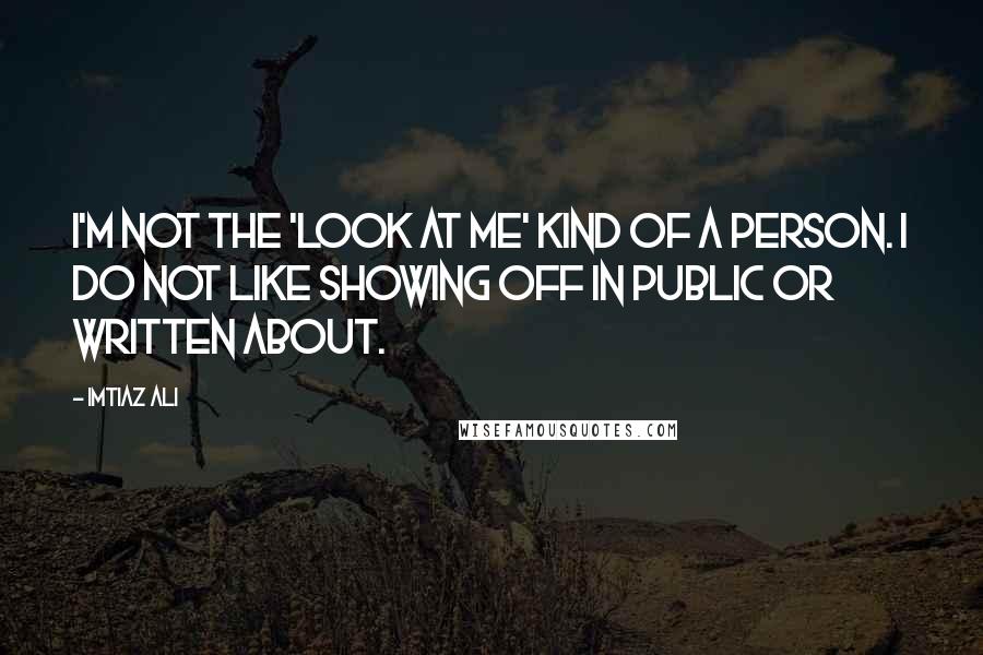 Imtiaz Ali quotes: I'm not the 'look at me' kind of a person. I do not like showing off in public or written about.