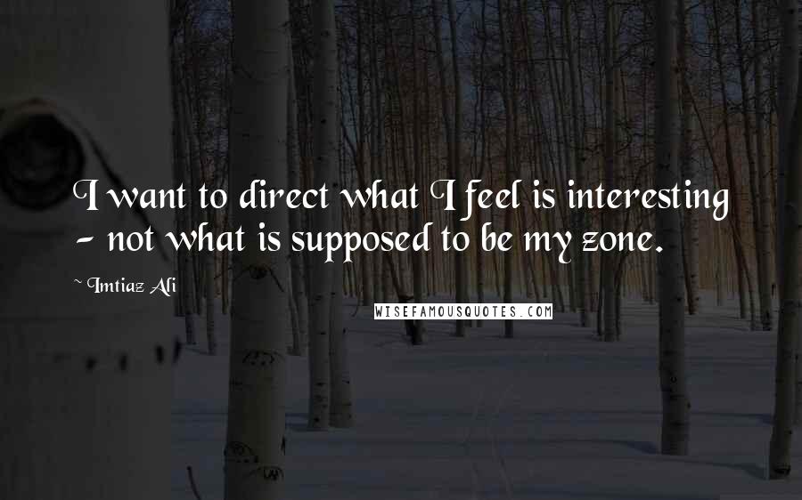 Imtiaz Ali quotes: I want to direct what I feel is interesting - not what is supposed to be my zone.