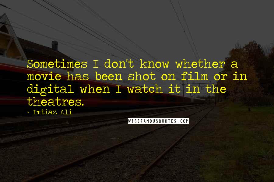 Imtiaz Ali quotes: Sometimes I don't know whether a movie has been shot on film or in digital when I watch it in the theatres.