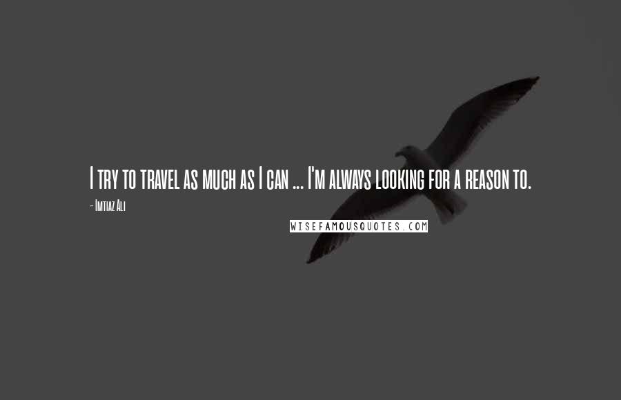 Imtiaz Ali quotes: I try to travel as much as I can ... I'm always looking for a reason to.