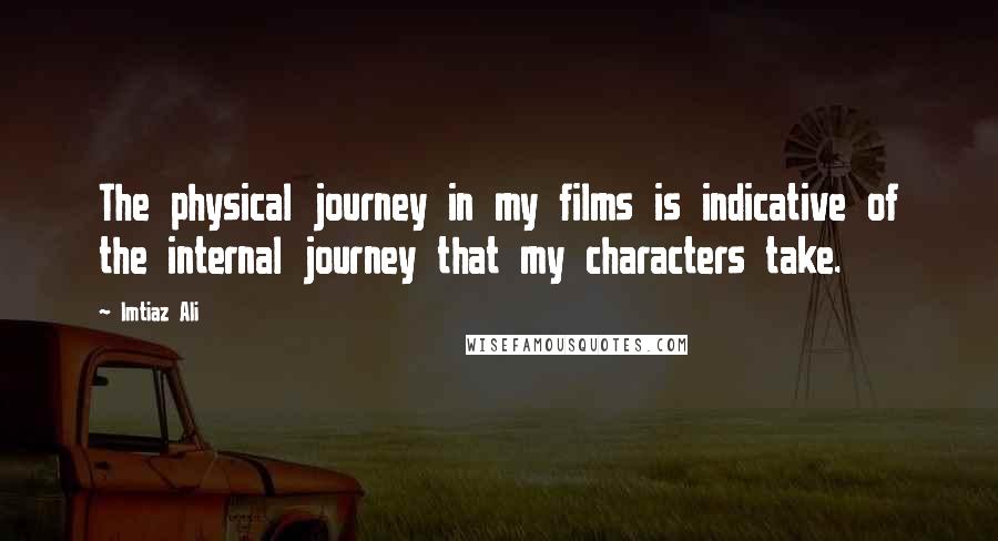 Imtiaz Ali quotes: The physical journey in my films is indicative of the internal journey that my characters take.