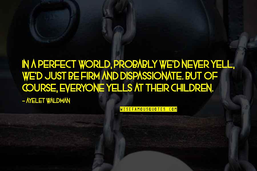In A Perfect World Quotes By Ayelet Waldman: In a perfect world, probably we'd never yell,