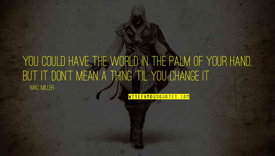 In A World Of Change Quotes By Mac Miller: You could have the world in the palm