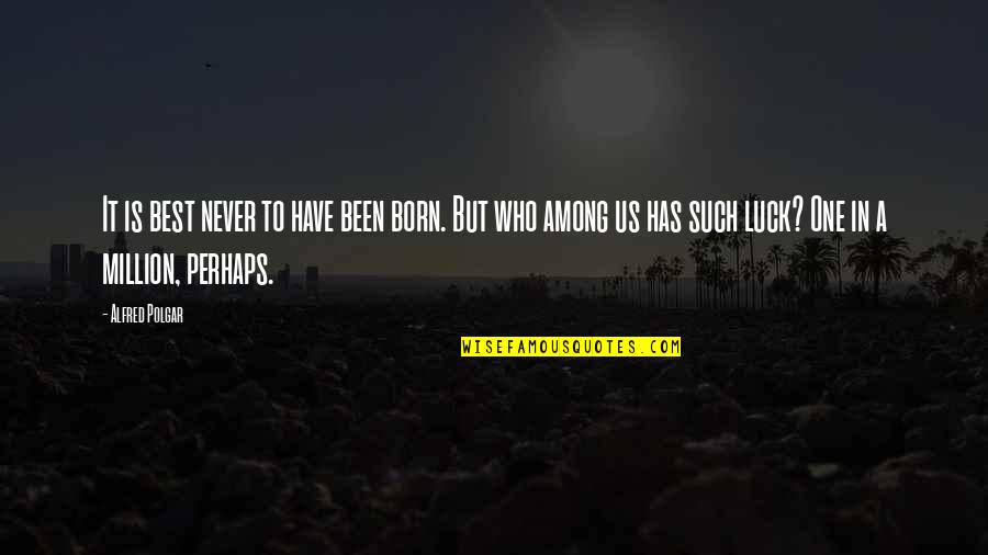 In Among Quotes By Alfred Polgar: It is best never to have been born. In Among Quotes By Alfred Polgar: It is best never to have been born.