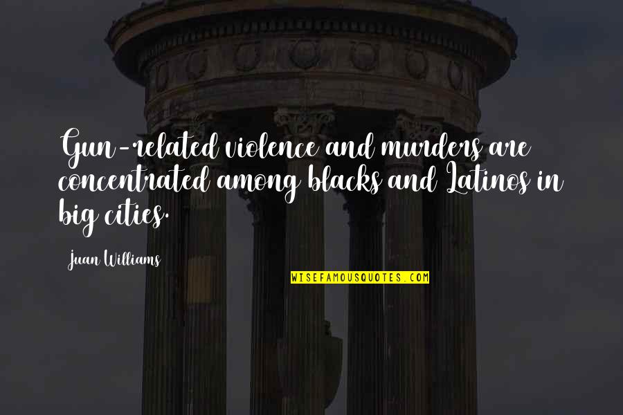 In Among Quotes By Juan Williams: Gun-related violence and murders are concentrated among blacks In Among Quotes By Juan Williams: Gun-related violence and murders are concentrated among blacks
