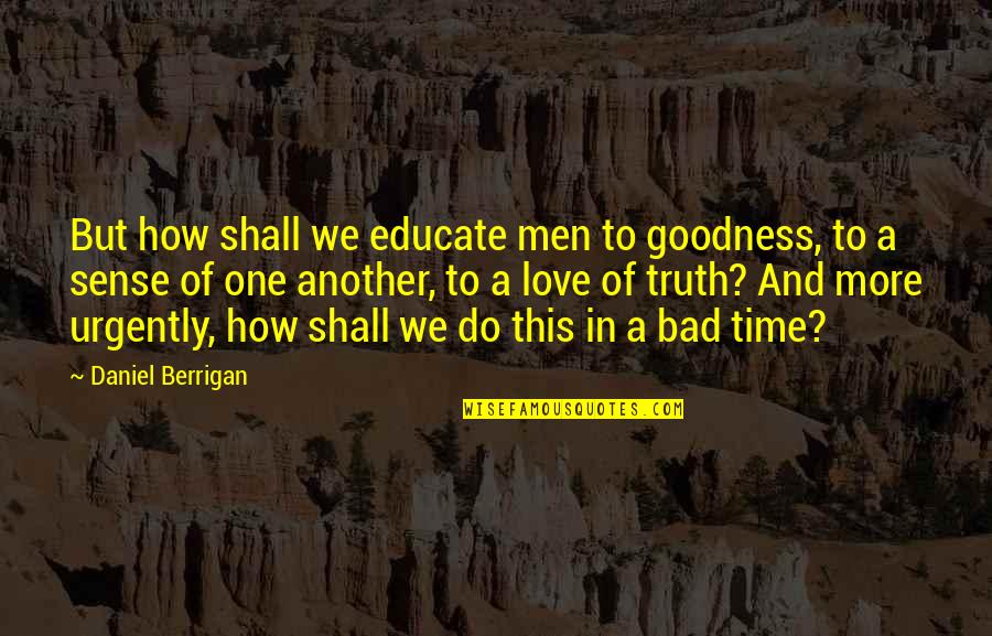 In Bad Time Quotes By Daniel Berrigan: But how shall we educate men to goodness,
