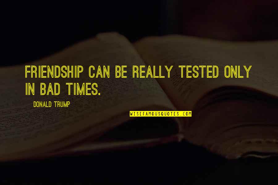 In Bad Times Quotes By Donald Trump: Friendship can be really tested only in bad