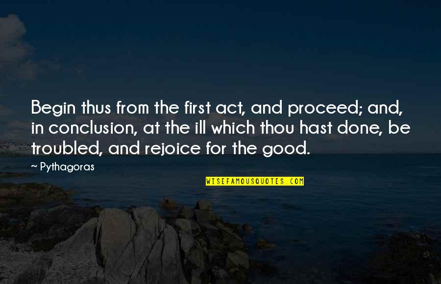 In Conclusion Quotes By Pythagoras: Begin thus from the first act, and proceed;