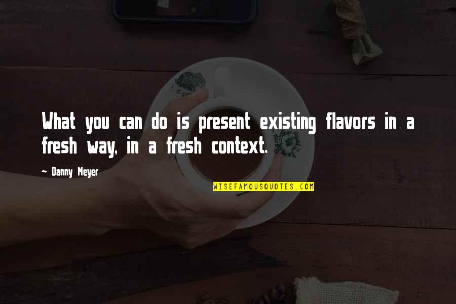 In Context Quotes By Danny Meyer: What you can do is present existing flavors