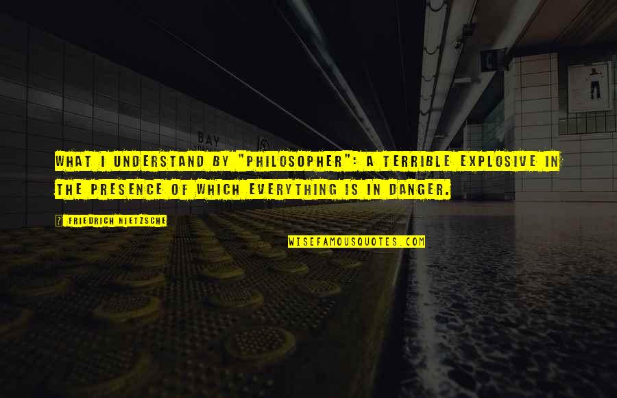 In Danger Quotes By Friedrich Nietzsche: What I understand by "philosopher": a terrible explosive In Danger Quotes By Friedrich Nietzsche: What I understand by "philosopher": a terrible explosive