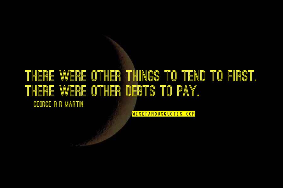 In Debts Quotes By George R R Martin: There were other things to tend to first.