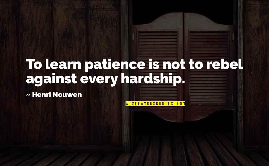 In Every Hardship Quotes By Henri Nouwen: To learn patience is not to rebel against In Every Hardship Quotes By Henri Nouwen: To learn patience is not to rebel against