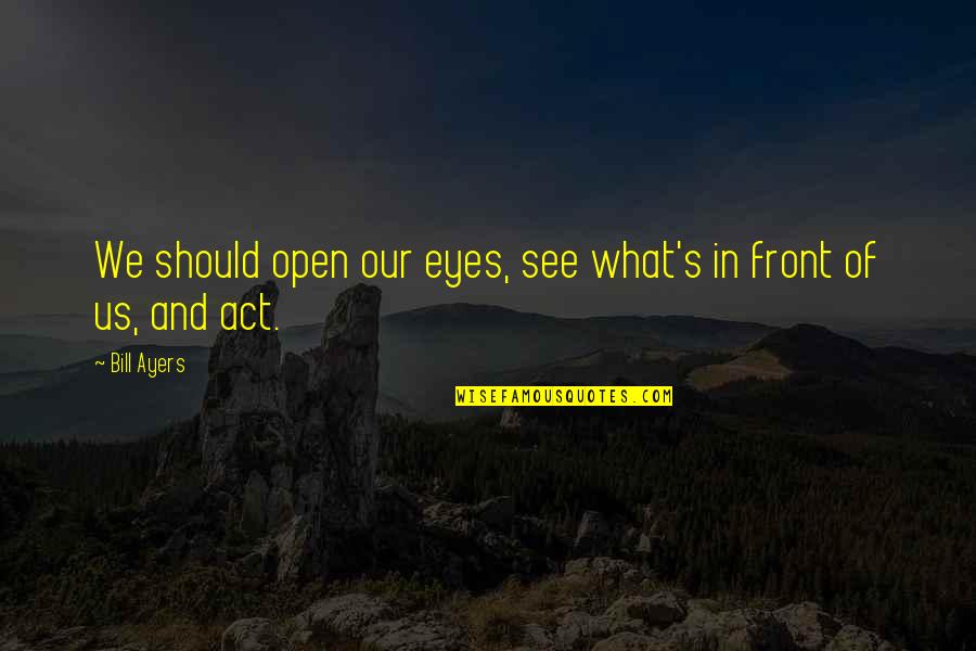 In Front Of My Eyes Quotes By Bill Ayers: We should open our eyes, see what's in